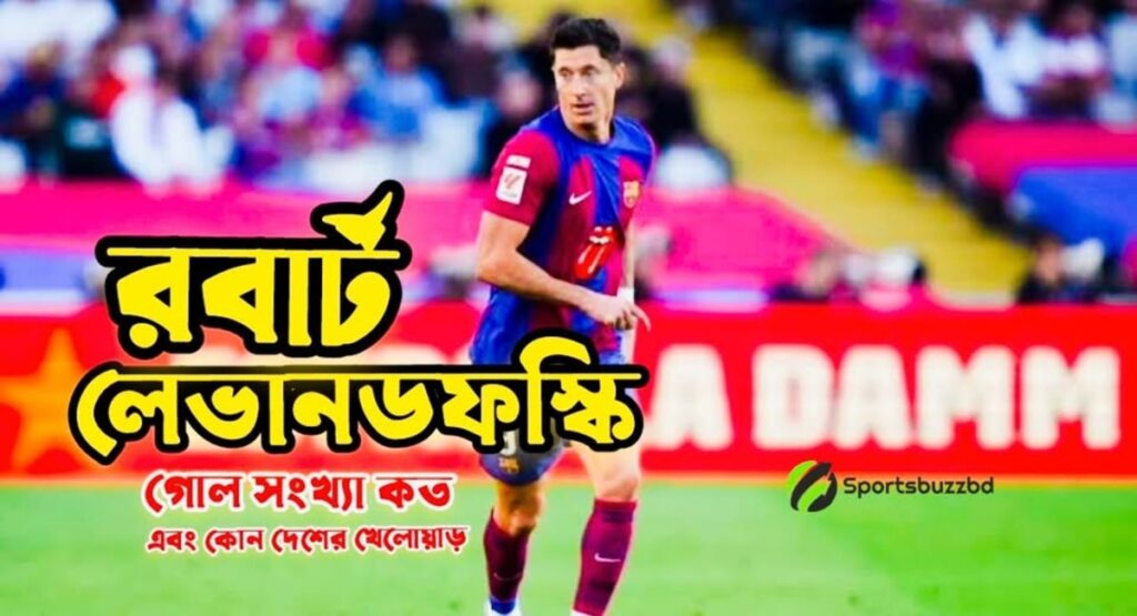 রবার্ট লেভানডফস্কি গোল সংখ্যা এবং কোন দেশের খেলোয়াড় সে সম্পর্কে বিস্তারিত